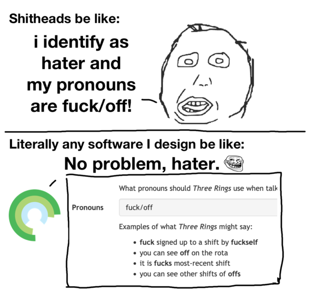 Meme-style comic with two frames. The first frame, captioned 'Shitheads be like', shows the 'Harp Darp' character saying 'I identify as hater and my pronouns are fuck/off'. The second frame, captioned 'Literally any software I design be like', shows a Three Rings logo saying 'No problem, hater.' (along with a trollface), followed by a screenshot from Three Rings in which somebody has entered their pronouns as 'fuck/off'; showing examples of how Three Rings will respect their pronouns, including 'fuck signed up to a shift by fuckself' and 'you can see other shifts of offs'.