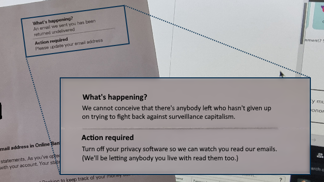 The letter from HSBC again, but this time corrected to say 'We cannot conceive that there's anybody left who hasn't given up on trying to fight back against surveillance capitalism. Action required: turn off your privacy software so we can watch you read our emails. (We'll be letting anybody you live with read them too.)