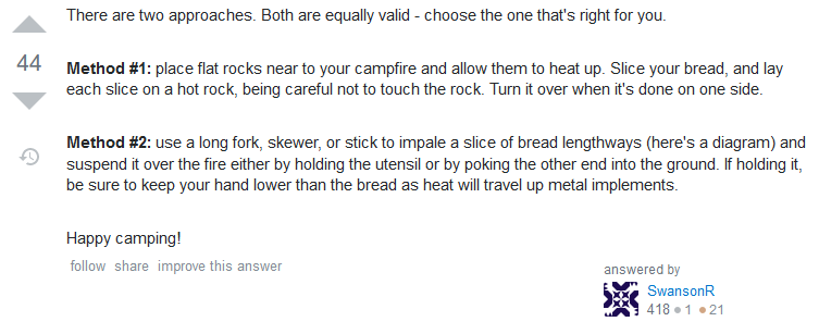 Answer: There are two approaches. Both are equally valid - choose the one that's right for you. Method #1: place flat rocks near to your campfire and allow them to heat up. Slice your bread, and lay each slice on a hot rock, being careful not to touch the rock. Turn it over when it's done on one side. Method #2: use a long fork, skewer, or stick to impale a slice of bread lengthways (here's a diagram) and suspend it over the fire either by holding the utensil or by poking the other end into the ground. If holding it, be sure to keep your hand lower than the bread as heat will travel up metal implements. Happy camping!