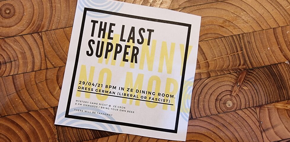Invitation reading: The Last Supper - 29/04/21 8pm in ze dining room. Dress German (Liberal or Fascist). Mystery game night @ ze grünn. 8pm onwards / bring your own beer. There will be takeaway.