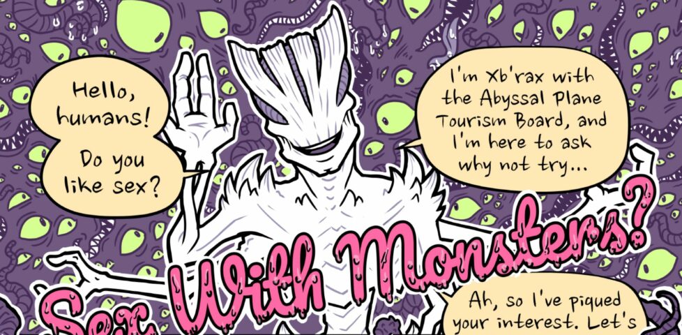 "Hello, humans!" Xb'rax greets us cheerfully against a background of writhing eyes, tentacles, and fang-y mouths. "Do you like sex? I'm Xb/rax with the Abyssal Plane Tourism Board, and I'm here to ask why not try...". Tile written in oozing pink cursive letters: Sex With Monsters?