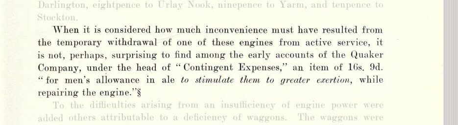 Full image of Book scan, reading "When it is considered how much inconvenience must have resulted from the temporary withdrawal of one of these engines from active service, it is not, perhaps, surprising to find among the early accounts of the Quaker Company, under the head of Contingent Expenses, 'an item of 16s. 9d.' for men's allowance in ale to stimulate them to greater exertion, while repairing the engine."