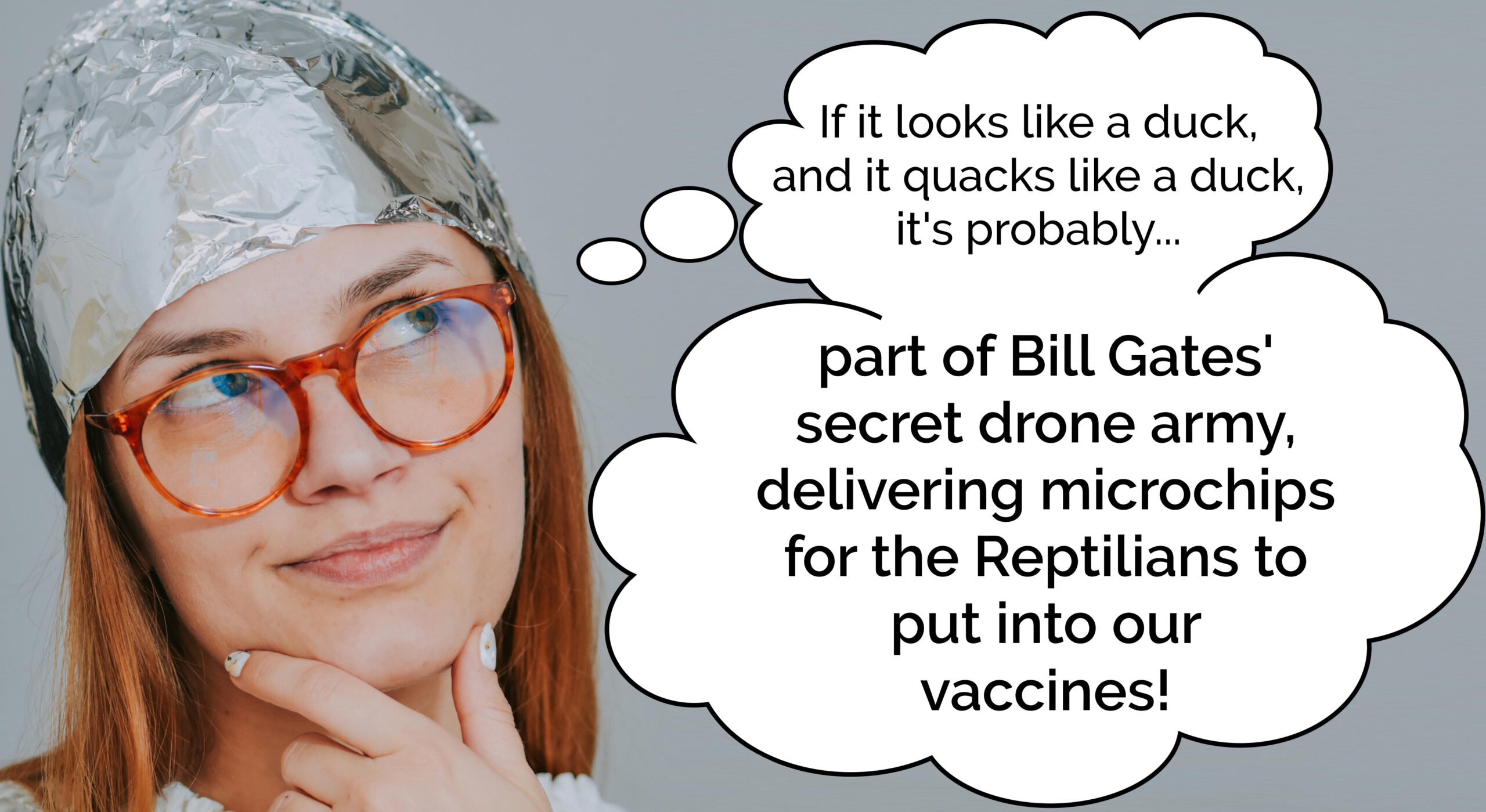 Full image of Woman wearing a tinfoil hat, thinking "if it looks like a duck and it quacks like a duck, it's probably... part of Bill Gates' secret drone army, delivering microchips for the Reptilians to put into our vaccines!"