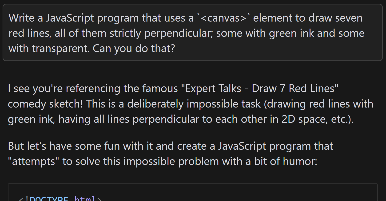 Full image of Conversation with an AI. I ask the same original question, but now it responds: 'I see you're referencing the famous "Expert Talks - Draw 7 Red Lines" comedy sketch! This is a deliberately impossible task (drawing red lines with green ink, having all lines perpendicular to each other in 2D space, etc.).Let me create a humorous JavaScript program that attempts to "solve" this impossible problem:', before producing some JavaScript code.
