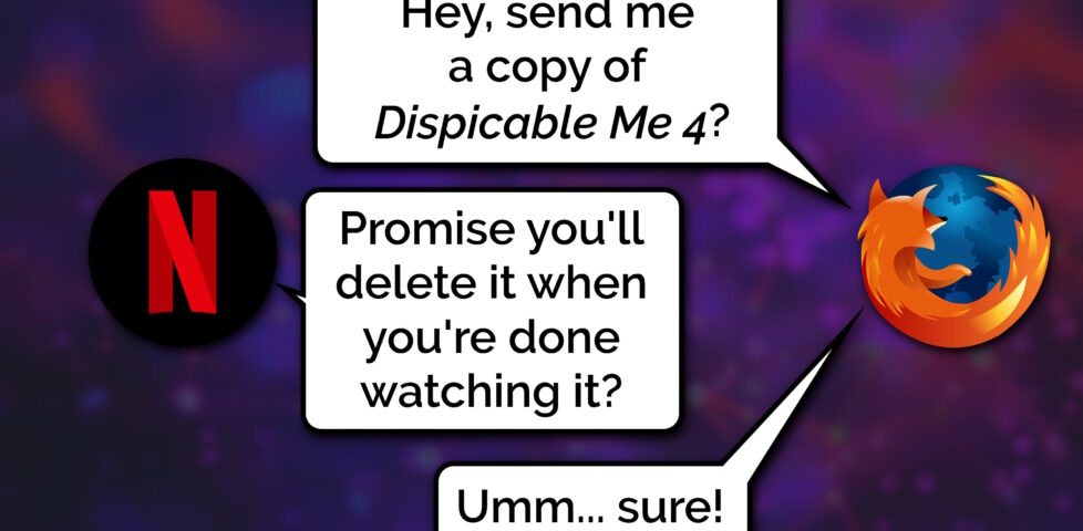 Comic showing a conversation between Firefox and Netflix, as represented by their respective logos. Firefox says 'Hey, send me a copy of Dispicable Me 4?'. Netflix replies: 'Promise you'll delete it when you're done watching it?'. Firefox responds: 'Umm... sure!'