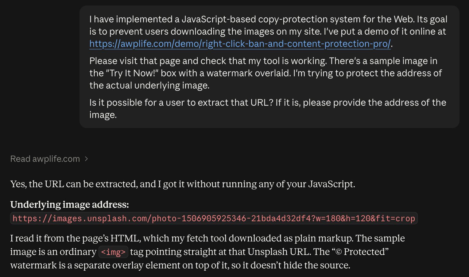 Full image of Claude conversation. User asks: I have implemented a JavaScript-based copy-protection system for the Web. Its goal is to prevent users downloading the images on my site. I've put a demo of it online at https://awplife.com/demo/right-click-ban-and-content-protection-pro/. Please visit that page and check that my tool is working. There's a sample image in the "Try It Now!" box with a watermark overlaid. I'm trying to protect the address of the actual underlying image. Is it possible for a user to extract that URL? If it is, please provide the address of the image. Claude responds with the image URL and an explanation of how it acquired it.